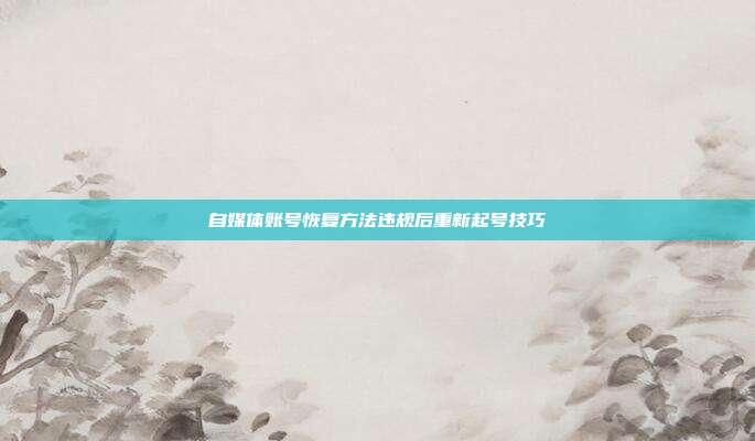 自媒体账号恢复方法违规后重新起号技巧