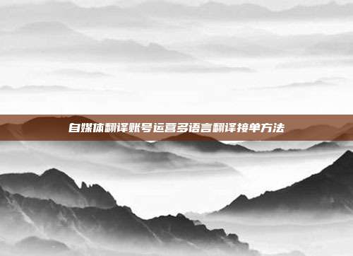 自媒体翻译账号运营多语言翻译接单方法