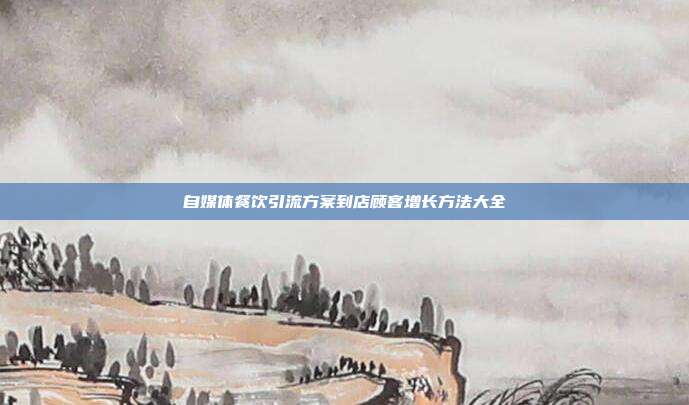 自媒体餐饮引流方案到店顾客增长方法大全