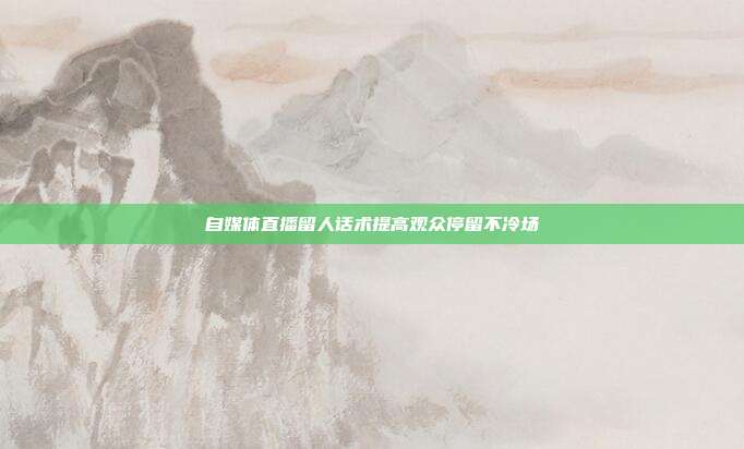 自媒体直播留人话术提高观众停留不冷场
