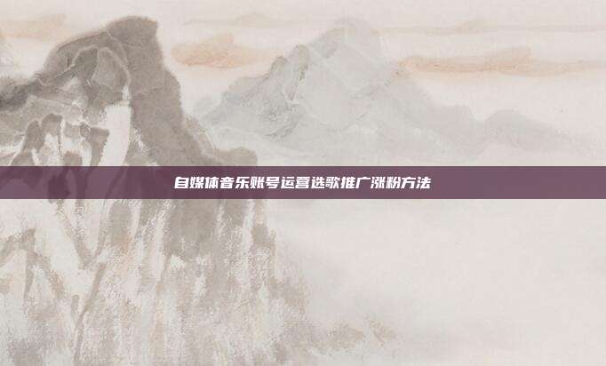 自媒体音乐账号运营选歌推广涨粉方法