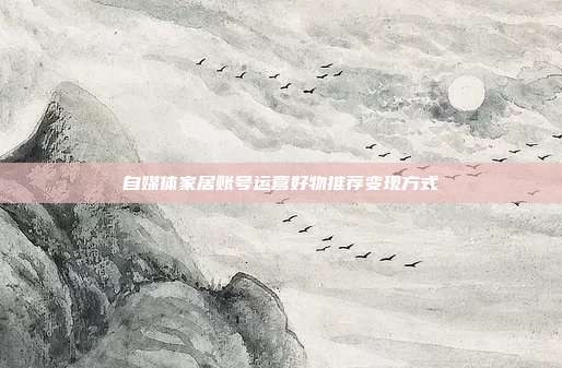 自媒体家居账号运营好物推荐变现方式