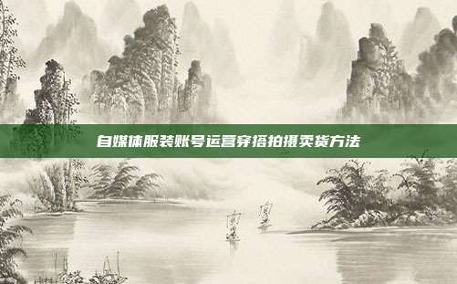 自媒体服装账号运营穿搭拍摄卖货方法