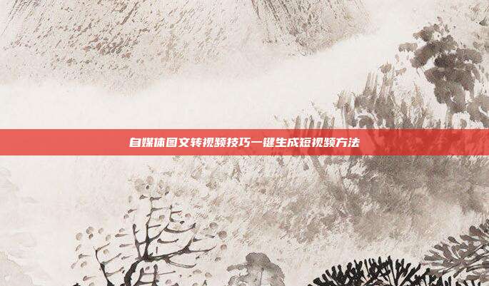 自媒体图文转视频技巧一键生成短视频方法