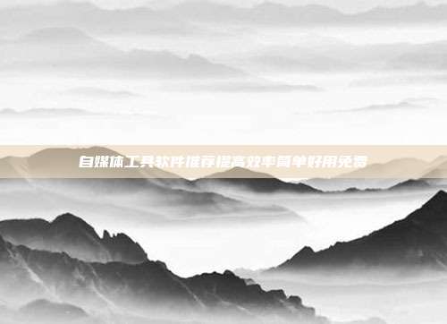 自媒体工具软件推荐提高效率简单好用免费