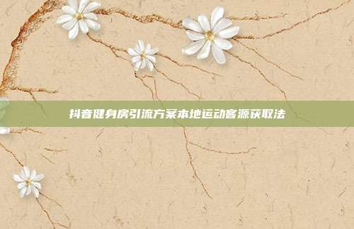 抖音健身房引流方案本地运动客源获取法