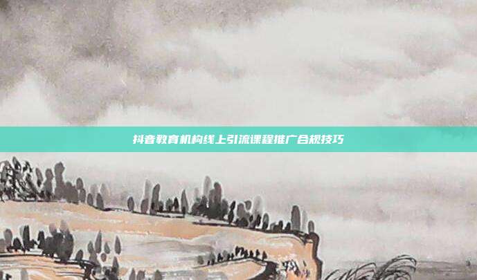 抖音教育机构线上引流课程推广合规技巧