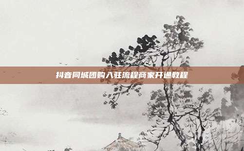 抖音同城团购入驻流程商家开通教程