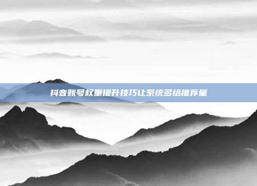 抖音账号权重提升技巧让系统多给推荐量