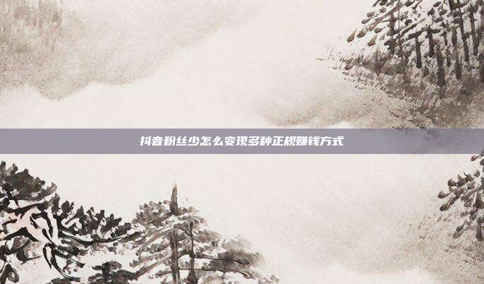 抖音粉丝少怎么变现多种正规赚钱方式