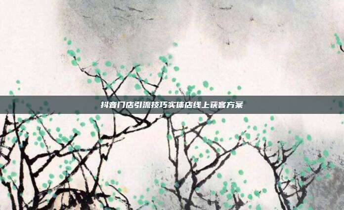 抖音门店引流技巧实体店线上获客方案