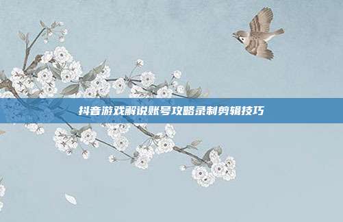 抖音游戏解说账号攻略录制剪辑技巧