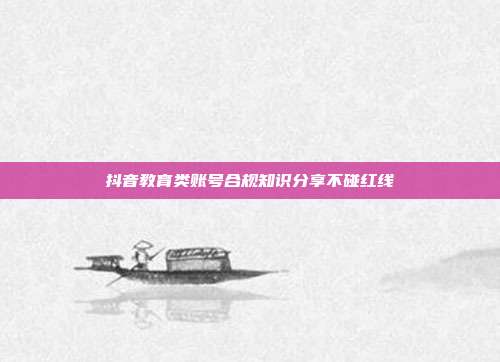 抖音教育类账号合规知识分享不碰红线