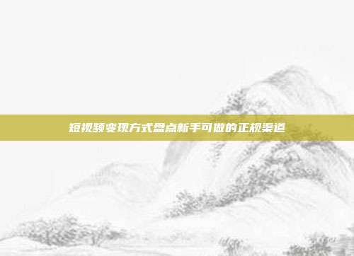 短视频变现方式盘点新手可做的正规渠道