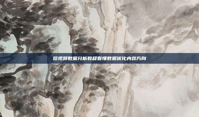 短视频数据分析教程看懂数据优化内容方向