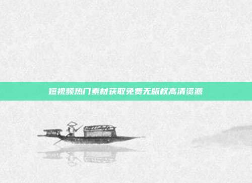 短视频热门素材获取免费无版权高清资源