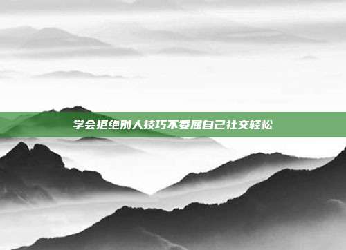 学会拒绝别人技巧不委屈自己社交轻松