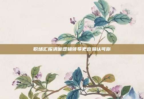 职场汇报清晰逻辑领导更容易认可你