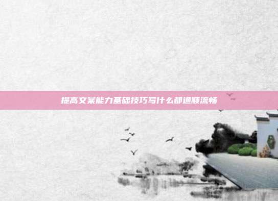 提高文案能力基础技巧写什么都通顺流畅