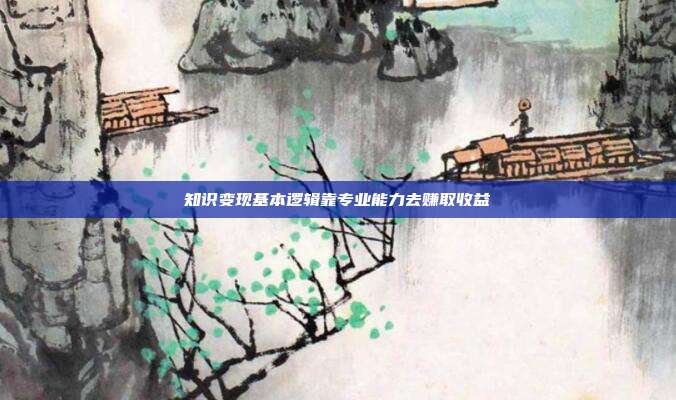 知识变现基本逻辑靠专业能力去赚取收益