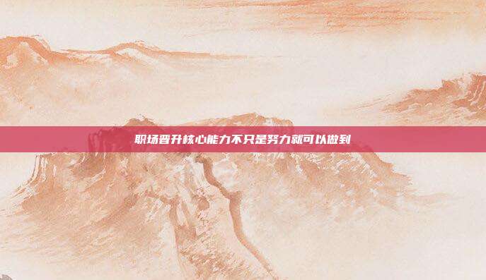 职场晋升核心能力不只是努力就可以做到