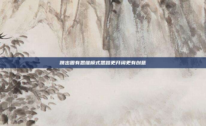 跳出固有思维模式思路更开阔更有创意