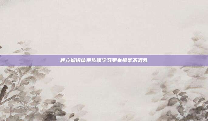 建立知识体系步骤学习更有框架不混乱