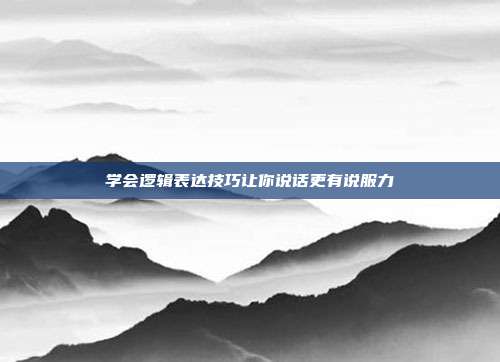 学会逻辑表达技巧让你说话更有说服力