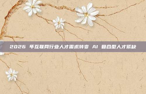 2026 年互联网行业人才需求转变 AI 复合型人才紧缺
