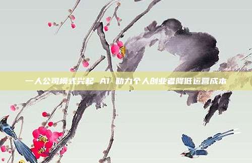 一人公司模式兴起 AI 助力个人创业者降低运营成本