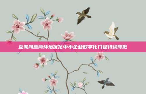 互联网营商环境优化中小企业数字化门槛持续降低