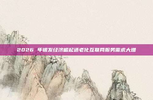 2026 年银发经济崛起适老化互联网服务需求大增