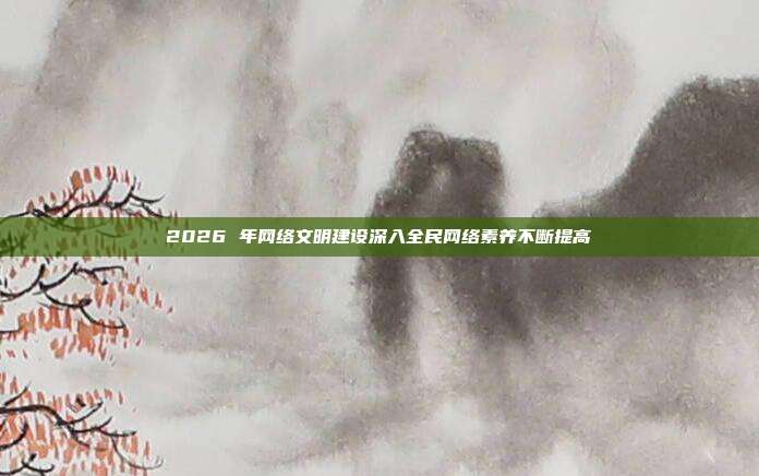 2026 年网络文明建设深入全民网络素养不断提高