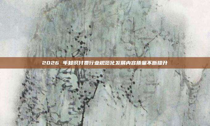 2026 年知识付费行业规范化发展内容质量不断提升