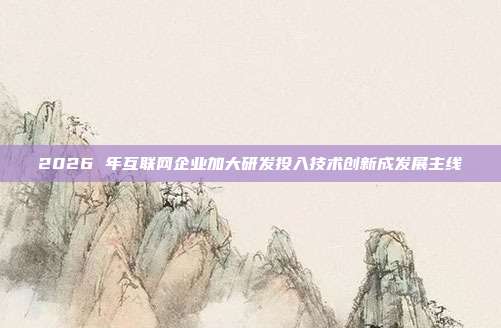 2026 年互联网企业加大研发投入技术创新成发展主线