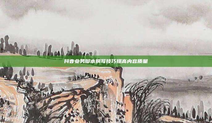 抖音业务脚本撰写技巧提高内容质量