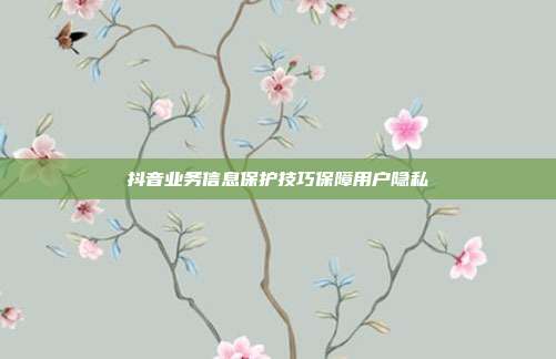 抖音业务信息保护技巧保障用户隐私