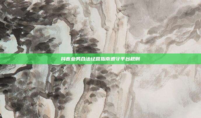 抖音业务合法经营指南遵守平台规则
