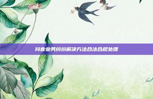抖音业务纠纷解决方法合法合规处理