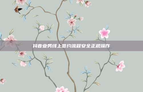 抖音业务线上签约流程安全正规操作