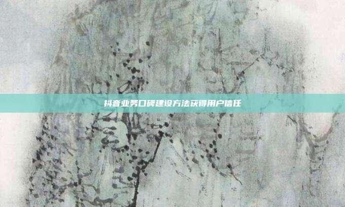 抖音业务口碑建设方法获得用户信任