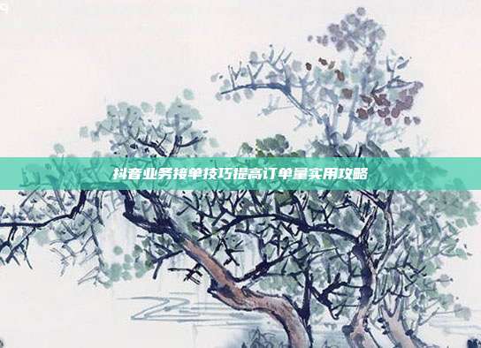 抖音业务接单技巧提高订单量实用攻略