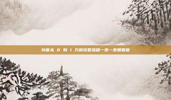 抖音从 0 到 1 万粉完整流程一步一步照着做