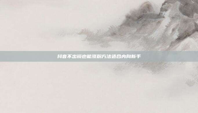 抖音不出镜也能涨粉方法适合内向新手