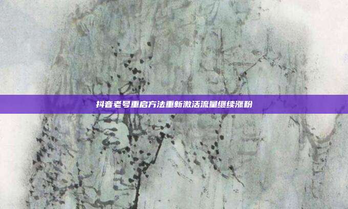 抖音老号重启方法重新激活流量继续涨粉