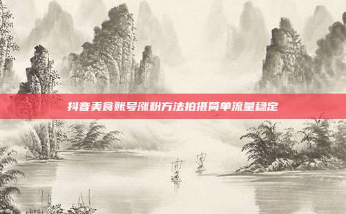 抖音美食账号涨粉方法拍摄简单流量稳定