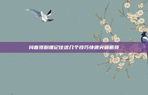 抖音涨粉难记住这几个技巧快速突破瓶颈