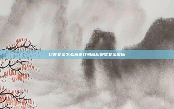 抖音文案怎么写更容易涨粉爆款文案模板