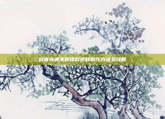 抖音快速涨粉爆款视频制作方法全攻略