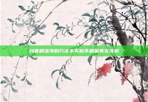 抖音精准涨粉方法不买粉不刷量真实涨粉